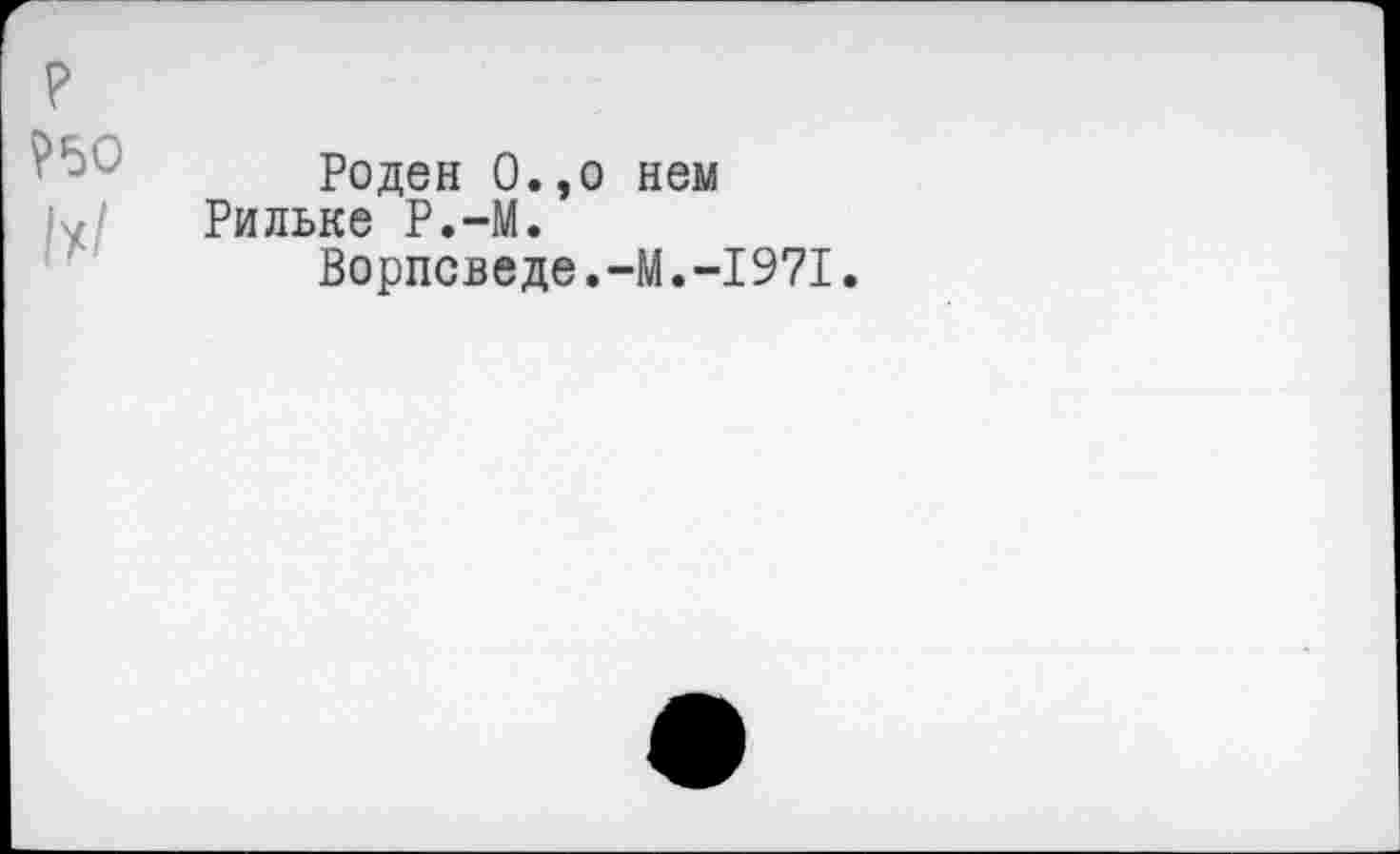 ﻿?50
Роден О.,о нем Рильке Р.-М.
Ворпсведе.-М.-1971